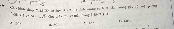 2=frac 3=frac -2. 
D. frac 1=frac -23
1 9: Cho hình chóp S. ABCD có đáy ABCD là hình vuông cạnh α, SA vuông góc với mặt phẳng
(ABCD) và SD=asqrt(3). Góc giữa SC và mặt phẳng (ABCD) là
A. 90°. B. 30°. C. 45°. D. 60°.
frac -1