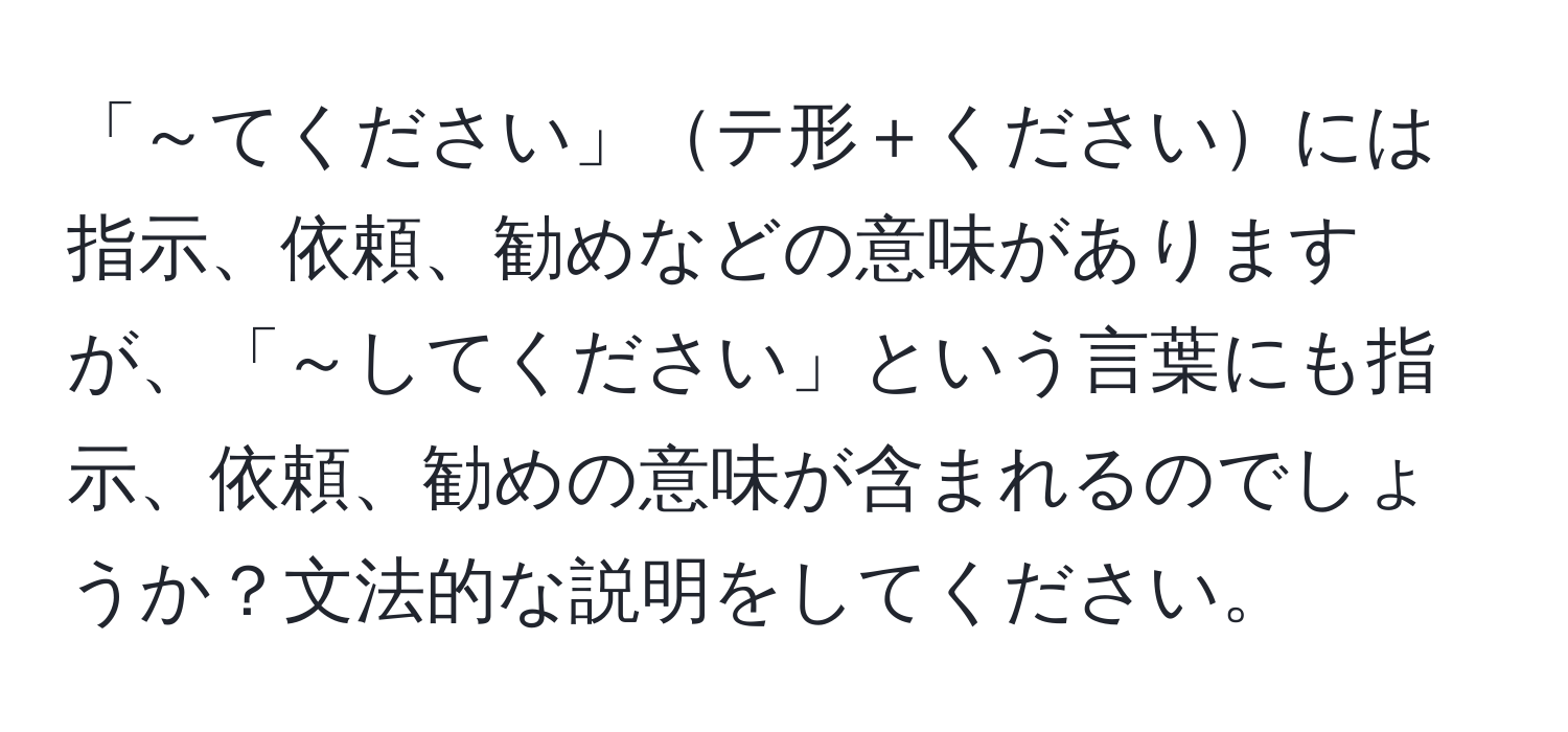 「～てください」テ形＋くださいには指示、依頼、勧めなどの意味がありますが、「～してください」という言葉にも指示、依頼、勧めの意味が含まれるのでしょうか？文法的な説明をしてください。