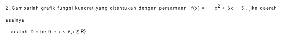 2..Gambarlah grafik fungsi kuadrat yang ditentukan dengan persamaan f(x)=-x^2+6x-5 , jika daerah 
asaInya 
adalah D= x/0≤ x≤ 6,x∈ R