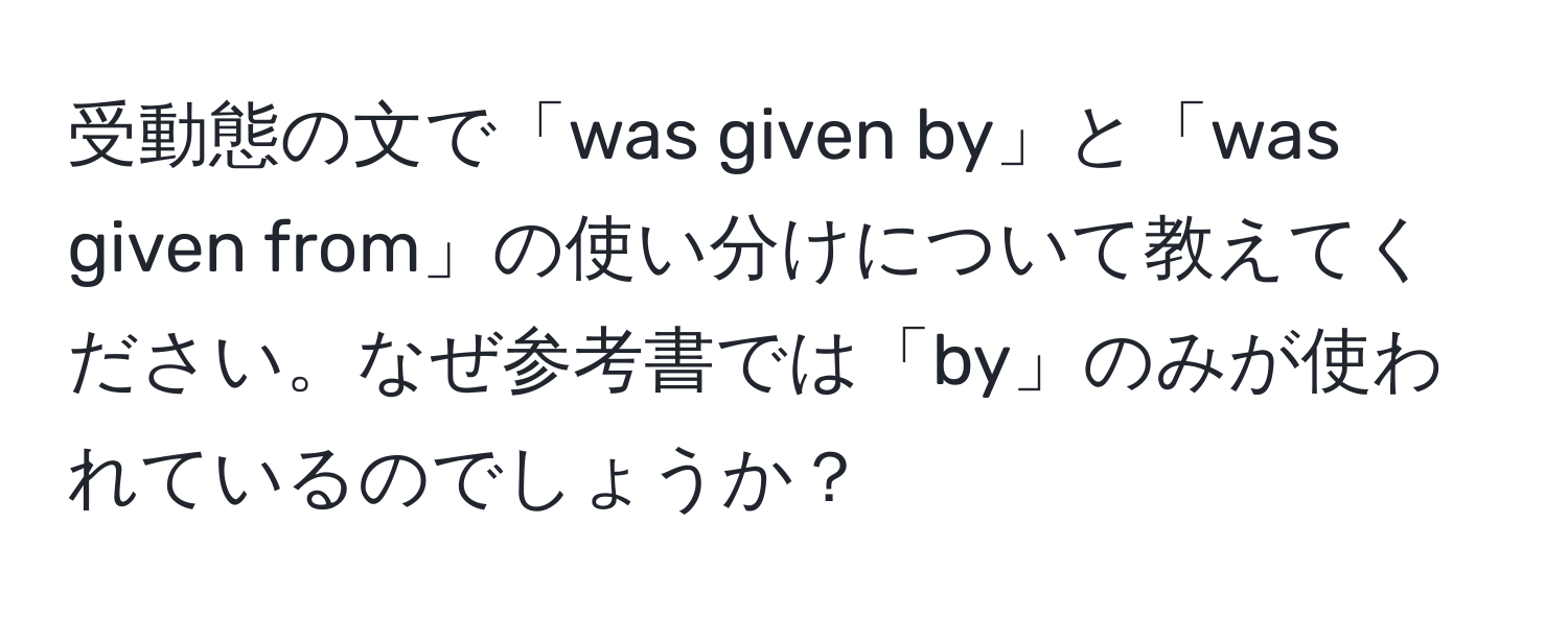 受動態の文で「was given by」と「was given from」の使い分けについて教えてください。なぜ参考書では「by」のみが使われているのでしょうか？