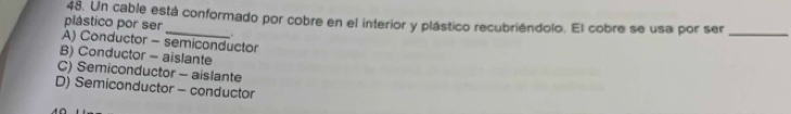 Un cable está conformado por cobre en el interior y plástico recubriéndolo. El cobre se usa por ser_
plástico por ser
A) Conductor - semiconductor
B) Conductor - aislante
C) Semiconductor - aislante
D) Semiconductor - conductor