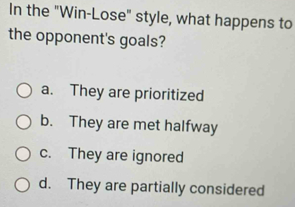 In the "Win-Lose" style, what happens to
the opponent's goals?
a. They are prioritized
b. They are met halfway
c. They are ignored
d. They are partially considered