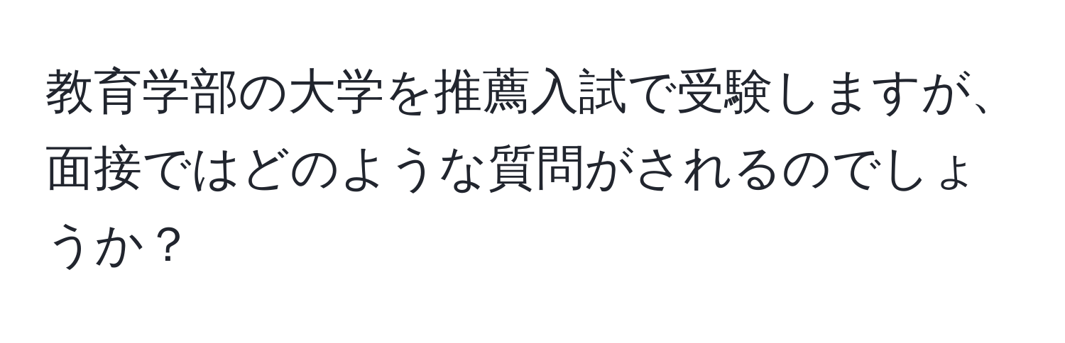 教育学部の大学を推薦入試で受験しますが、面接ではどのような質問がされるのでしょうか？