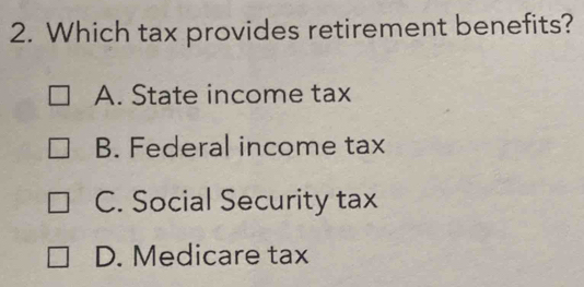 Which tax provides retirement benefits?
A. State income tax
B. Federal income tax
C. Social Security tax
D. Medicare tax