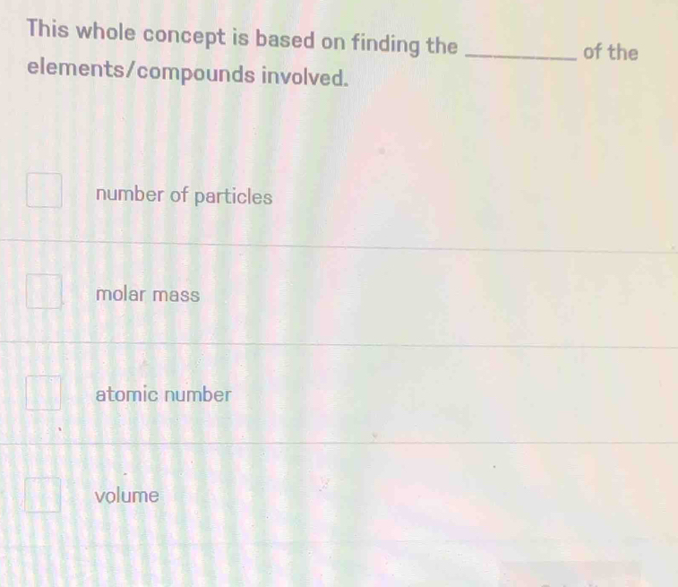 This whole concept is based on finding the_
of the
elements/compounds involved.
number of particles
molar mass
atomic number
volume