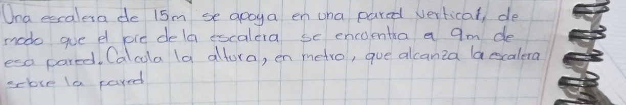 Una escalesa de 15m se gooya en cha pared verticat, de 
modo gue d ple dela escalera se encolentra a 9m de 
esa pared, Calcola (a altora, en metro, gue alcanea laescalera 
sebove la pared