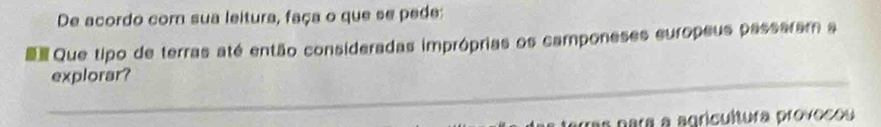 De acordo com sua leitura, faça o que se pede: 
Que tipo de terras até então consideradas impróprias os camponeses europeus passaram a 
_ 
explorar? 
a para a agricultura provocou