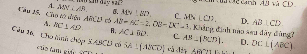 hão sau đay sai?
m của các cạnh AB và CD.
A. MN⊥ AB. B. MN⊥ BD. C. MN⊥ CD. D. AB⊥ CD. 
Câu 15. Cho tứ diện ABCD có AB=AC=2, DB=DC=3 Khẳng định nào sau đây đúng?
A. BC⊥ AD. B. AC⊥ BD. C. AB⊥ (BCD). D. DC⊥ (ABC). 
Câu 16. Cho hình chóp S. ABCD có SA⊥ (ABCD) và đáy ABCD là h
của tam giác SCD