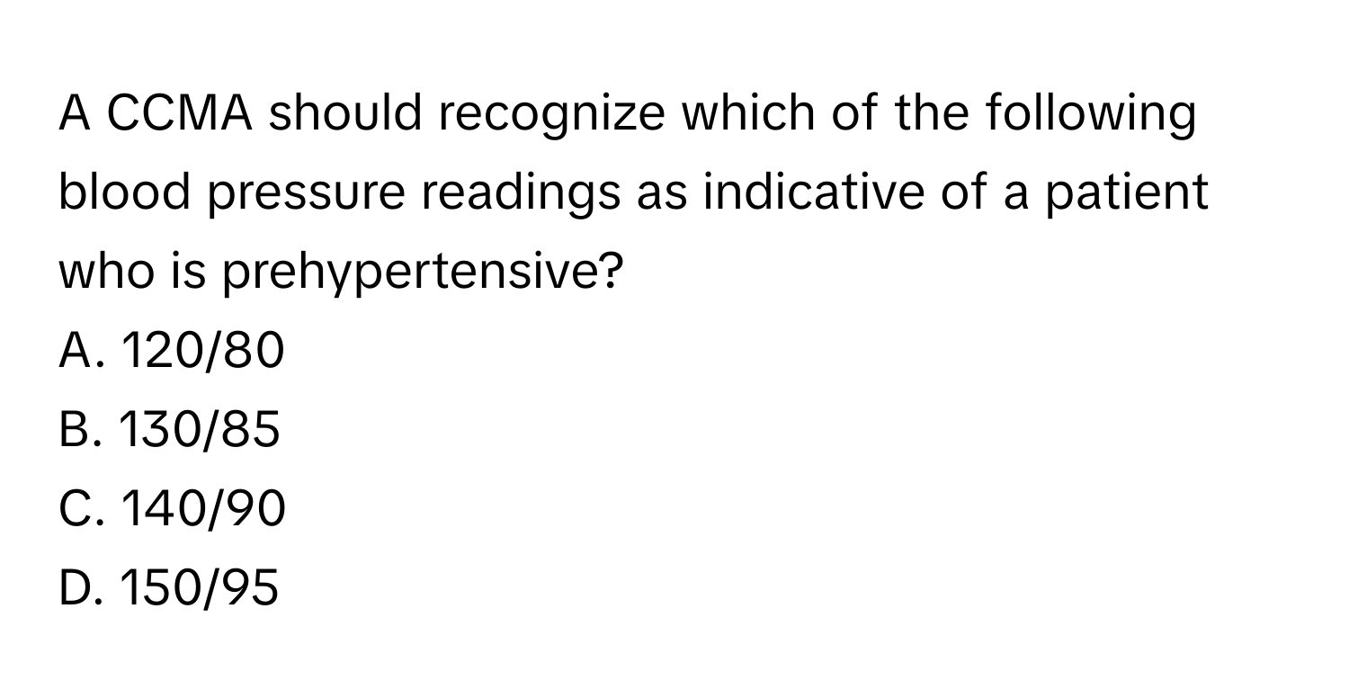 A CCMA should recognize which of the following blood pressure readings as indicative of a patient who is prehypertensive?

A. 120/80
B. 130/85
C. 140/90
D. 150/95