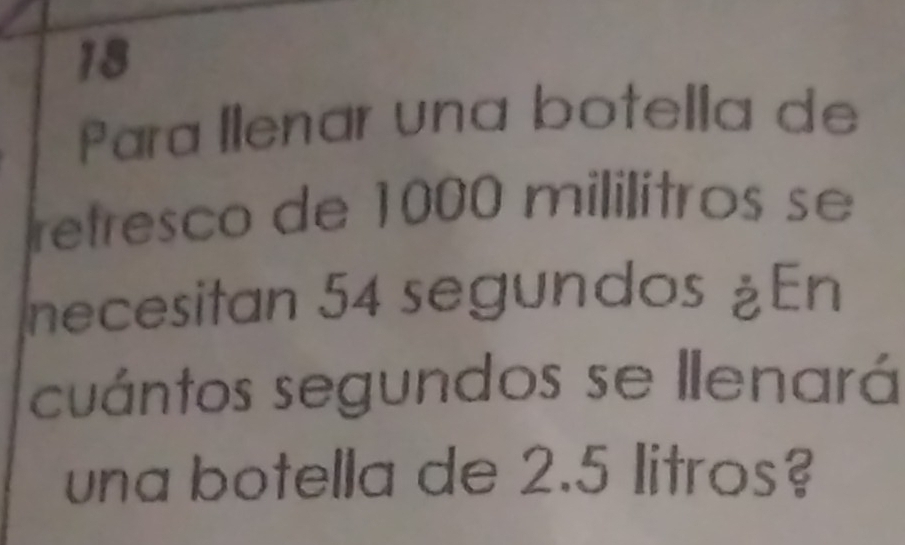 Para llenar una botella de 
retresco de 1000 mililitros se 
necesitan 54 segundos ¿En 
cuántos segundos se llenará 
una botella de 2.5 litros?