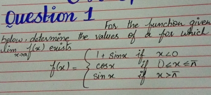 For the jumchon given 
below, determime the values of a for which
limlimits _xto af(x) f(x)=beginarrayl 1+sin xifx<0 cos xif0 π endarray.