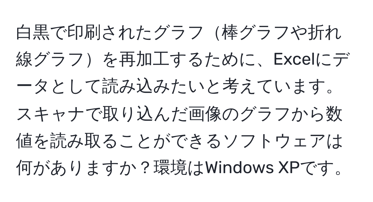 白黒で印刷されたグラフ棒グラフや折れ線グラフを再加工するために、Excelにデータとして読み込みたいと考えています。スキャナで取り込んだ画像のグラフから数値を読み取ることができるソフトウェアは何がありますか？環境はWindows XPです。