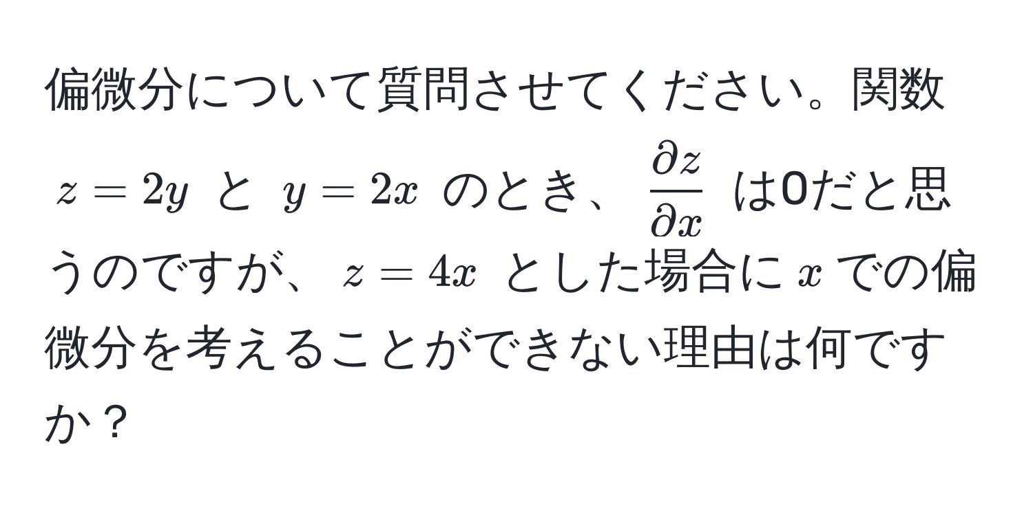 偏微分について質問させてください。関数 $z = 2y$ と $y = 2x$ のとき、$ partial z/partial x $ は0だと思うのですが、$z = 4x$ とした場合に$x$での偏微分を考えることができない理由は何ですか？