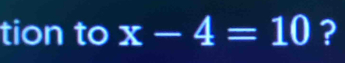 tion to x-4=10 ?