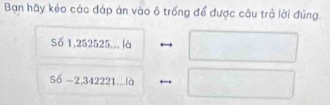 Bạn hãy kéo các đáp án vào ô trống để được câu trả lời đúng. 
Số 1,252525,., là
S6 −2, 342221...là