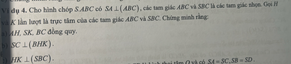 Ví dụ 4. Cho hình chóp S. ABC có SA⊥ (ABC) , các tam giác ABC và SBC là các tam giác nhọn. Gọi H
và K lần lượt là trực tâm của các tam giác ABC và SBC. Chứng minh rằng: 
a) AH, SK, BC đồng quy. 
b) SC⊥ (BHK). 
:) HK⊥ (SBC). SA=SC, SB=SD. 
v tâm Q và có