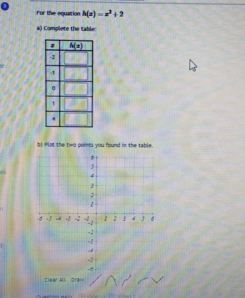 For the equation h(x)=x^2+2
a) Complete the table:
b) Plot the two points you found in the table.
es
Clear All  Draw: