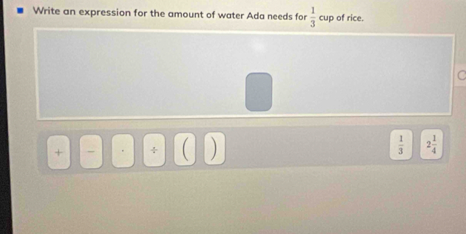 Write an expression for the amount of water Ada needs for  1/3  cup of rice. 
C 
+ 
÷ 
 1/3  2 1/4 