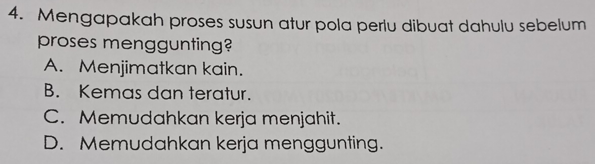 Mengapakah proses susun atur pola perlu dibuat dahulu sebelum
proses menggunting?
A. Menjimatkan kain.
B. Kemas dan teratur.
C. Memudahkan kerja menjahit.
D. Memudahkan kerja menggunting.