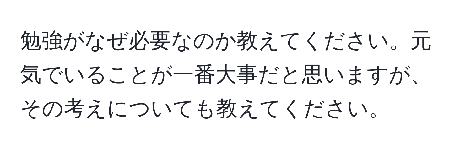 勉強がなぜ必要なのか教えてください。元気でいることが一番大事だと思いますが、その考えについても教えてください。