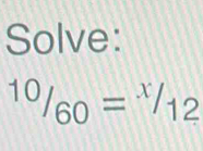 Solve:
^10/_60=^x/_12