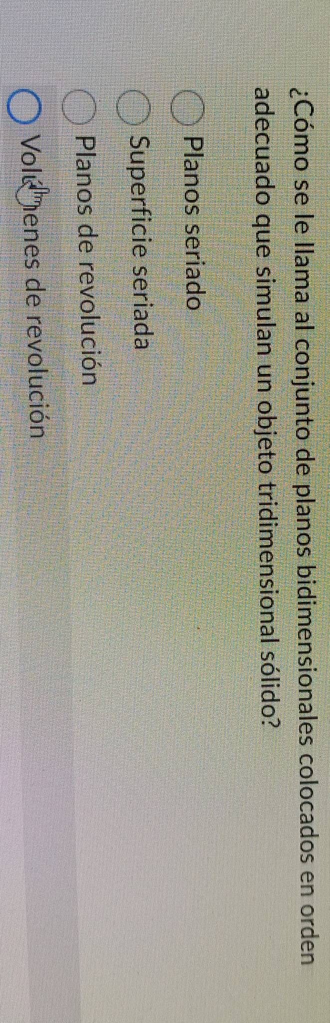 ¿Cómo se le llama al conjunto de planos bidimensionales colocados en orden
adecuado que simulan un objeto tridimensional sólido?
Planos seriado
Superficie seriada
Planos de revolución
Volé enes de revolución