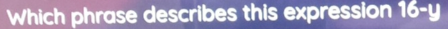 Which phrase describes this expression 16-y