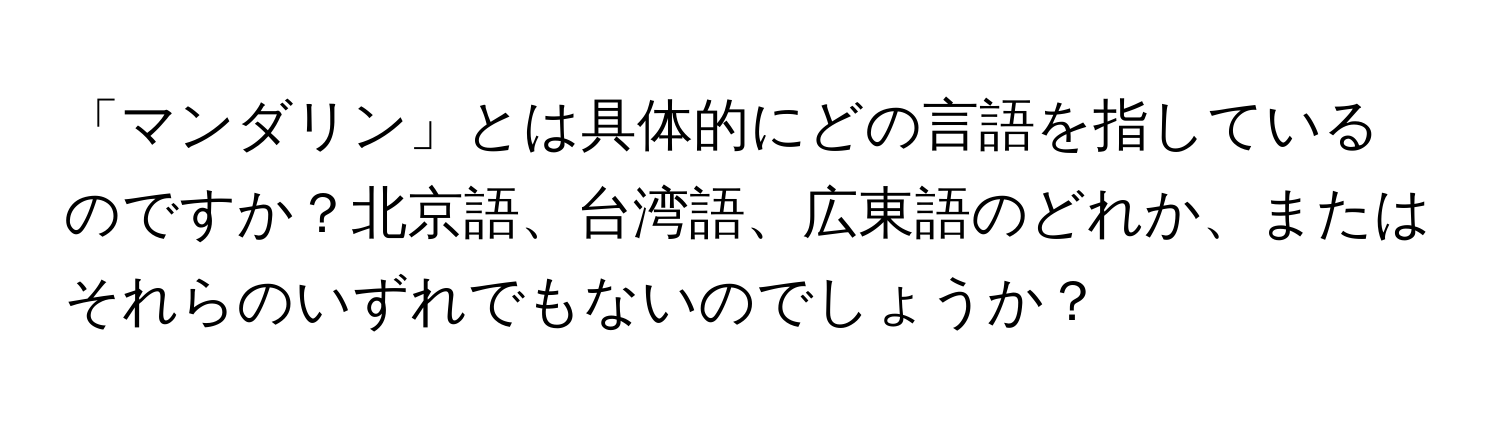 「マンダリン」とは具体的にどの言語を指しているのですか？北京語、台湾語、広東語のどれか、またはそれらのいずれでもないのでしょうか？