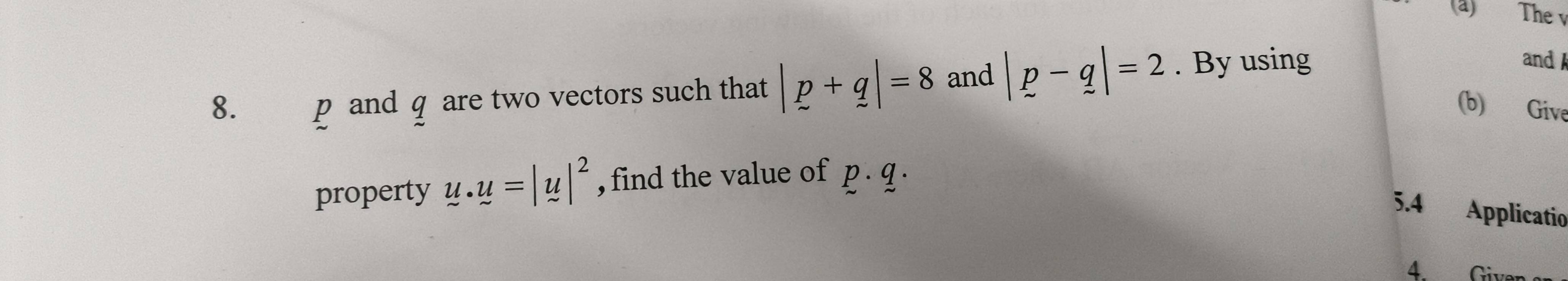 The v
8. p and q are two vectors such that |p+q|=8 and |p-q|=2. By using 
and 
(b) Give 
property u.u=|u|^2 , find the value of p· q·
5.4 Applicatio 
4. Given