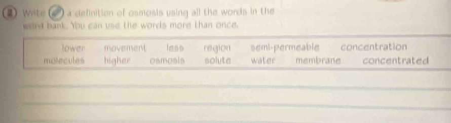 Wite ) a definition of osmosis using all the words in the
ward bank. You can use the words more than once.
lower movement less region semi-permeable concentration
molecules higher esmesis solute water membrane concentrated
_
_
_