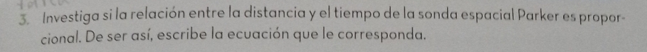 Investiga si la relación entre la distancia y el tiempo de la sonda espacial Parker es propor 
cional. De ser así, escribe la ecuación que le corresponda.