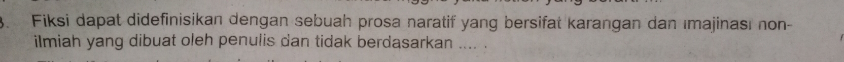 Fiksi dapat didefinisikan dengan sebuah prosa naratif yang bersifat karangan dan ımajinasi non- 
ilmiah yang dibuat oleh penulis dan tidak berdasarkan .... .