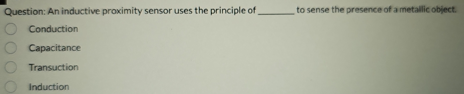 An inductive proximity sensor uses the principle of_ to sense the presence of a metallic object.
Conduction
Capacitance
Transuction
Induction