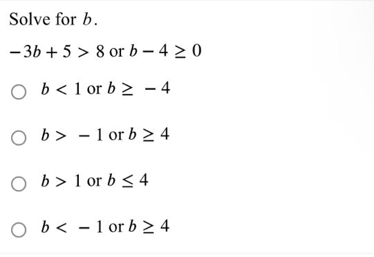 Solve for b.
-3b+5>8 or b-4≥ 0
b<1</tex> or b≥ -4
b>-1 or b≥ 4
b>1 or b≤ 4
b or b≥ 4