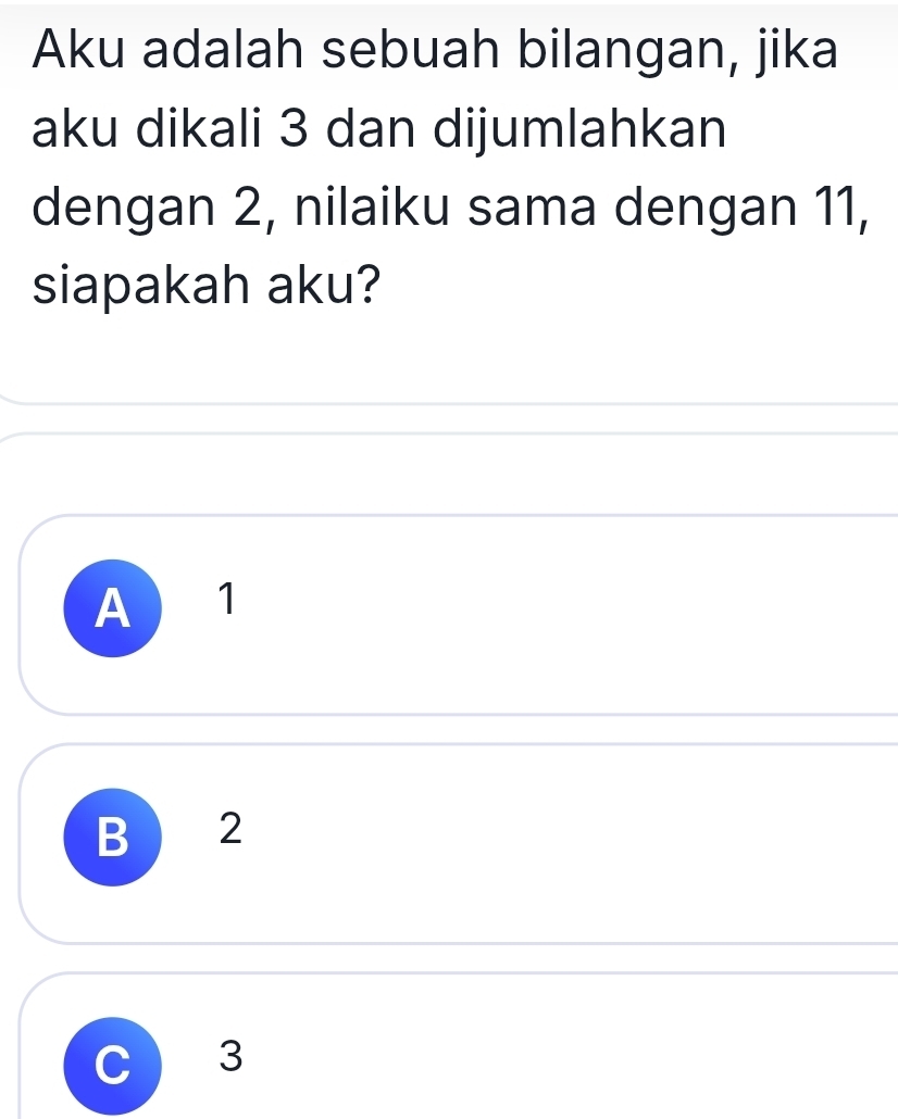 Aku adalah sebuah bilangan, jika
aku dikali 3 dan dijumlahkan
dengan 2, nilaiku sama dengan 11,
siapakah aku?
A 1
B 2
3