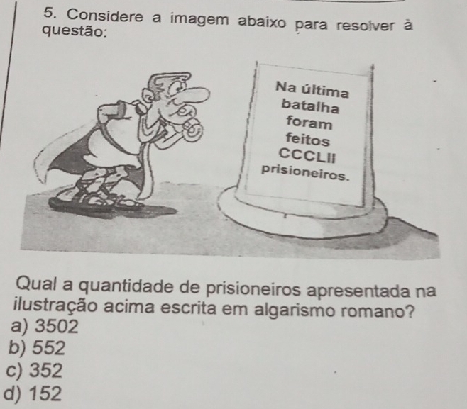 Considere a imagem abaixo para resolver à
questão:
Qual a quantidade de prisioneiros apresentada na
ilustração acima escrita em algarismo romano?
a) 3502
b) 552
c) 352
d) 152