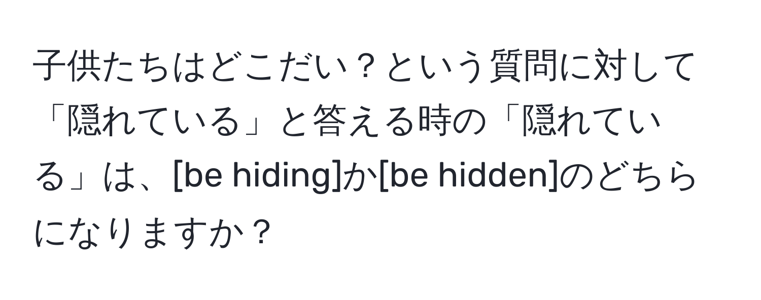 子供たちはどこだい？という質問に対して「隠れている」と答える時の「隠れている」は、[be hiding]か[be hidden]のどちらになりますか？