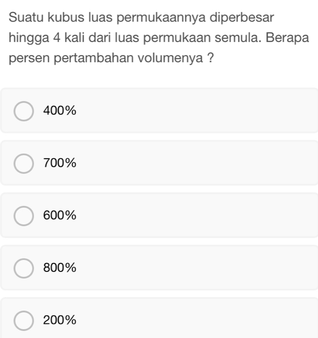 Suatu kubus luas permukaannya diperbesar
hingga 4 kali dari luas permukaan semula. Berapa
persen pertambahan volumenya ?
400%
700%
600%
800%
200%