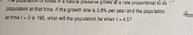 opthation of sves in a natue preserve grows at a rate proportional to its 
population at that time. If the growth rate is 2.8% per year and the population 
at time t=0 is 195, what will the population be when t=4.5 7