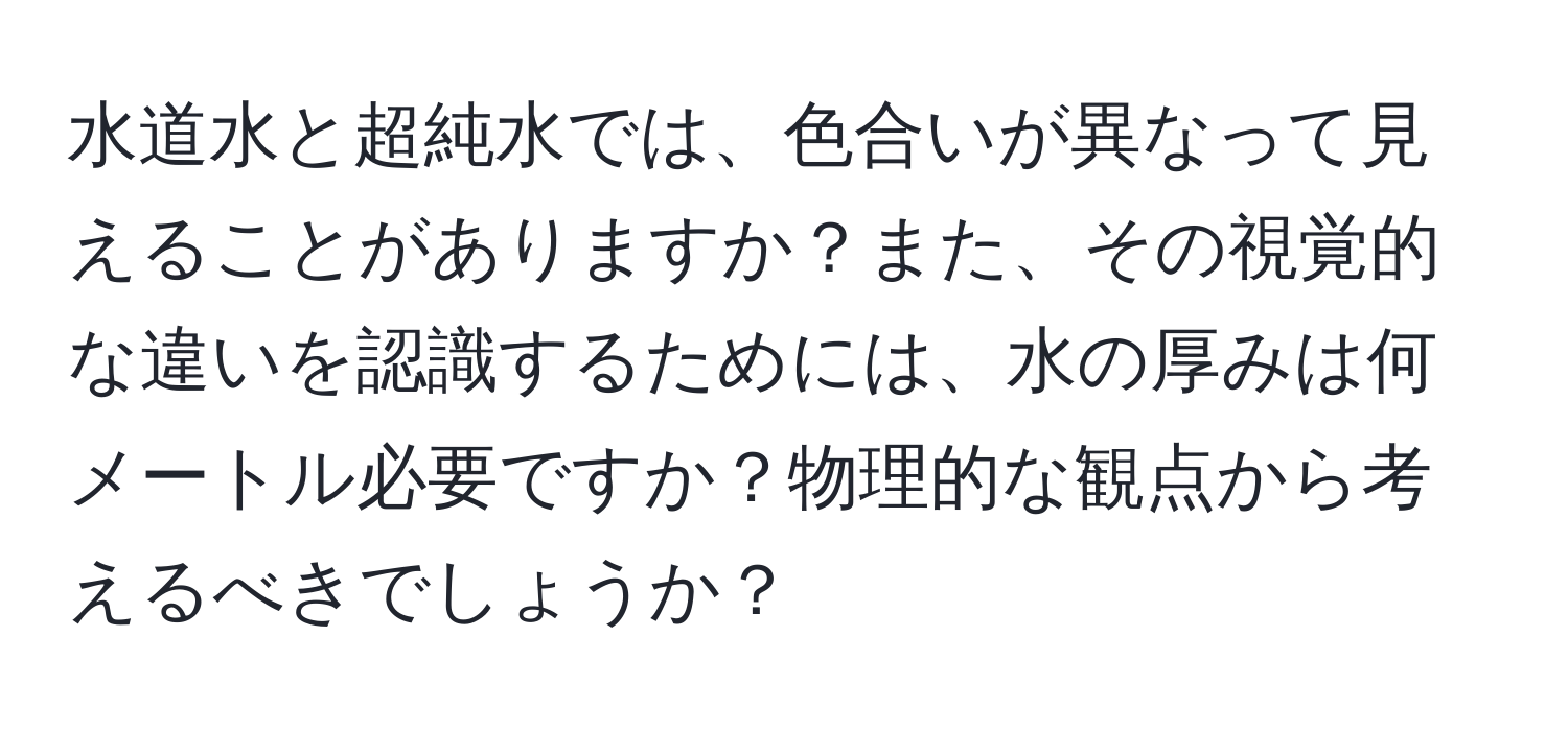 水道水と超純水では、色合いが異なって見えることがありますか？また、その視覚的な違いを認識するためには、水の厚みは何メートル必要ですか？物理的な観点から考えるべきでしょうか？