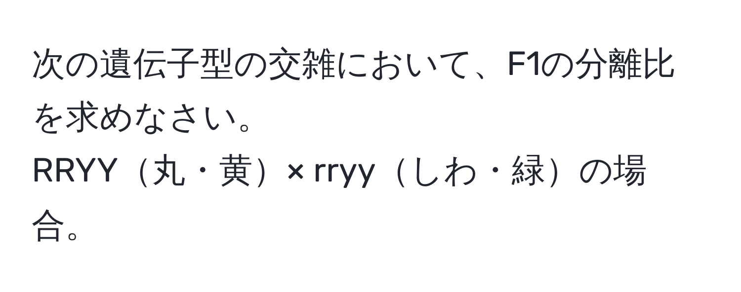 次の遺伝子型の交雑において、F1の分離比を求めなさい。  
RRYY丸・黄× rryyしわ・緑の場合。