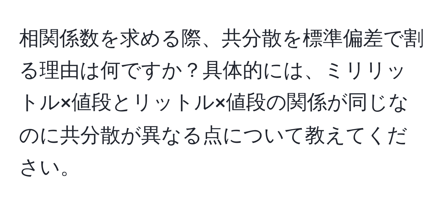 相関係数を求める際、共分散を標準偏差で割る理由は何ですか？具体的には、ミリリットル×値段とリットル×値段の関係が同じなのに共分散が異なる点について教えてください。