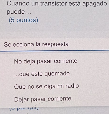 Cuando un transistor está apagado,
puede...
(5 puntos)
Selecciona la respuesta
No deja pasar corriente...que este quemado
Que no se oiga mi radio
Dejar pasar corriente