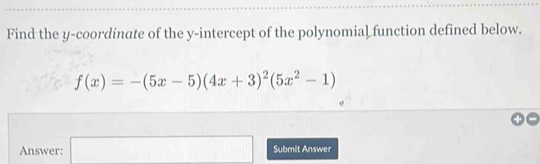 Find the y-coordinate of the y-intercept of the polynomial function defined below.
f(x)=-(5x-5)(4x+3)^2(5x^2-1)
Answer: □ Submit Answer