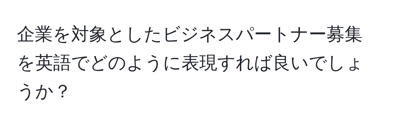 企業を対象としたビジネスパートナー募集を英語でどのように表現すれば良いでしょうか？