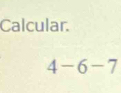 Calcular.
4-6-7