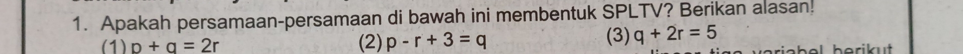 Apakah persamaan-persamaan di bawah ini membentuk SPLTV? Berikan alasan!
(3) q+2r=5
(1) p+q=2r (2) p-r+3=q h e ri