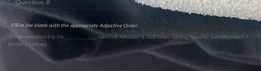 Fill in the blank with the appropriate Adjective Order. 
Jonas was wearing his _raincoat because it had been raining heavily. (windbreaker / 
plastic / yellow)