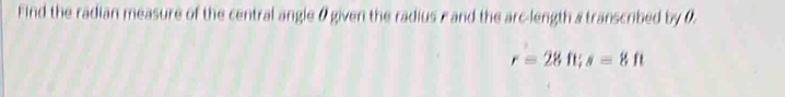 Find the radian measure of the central angle 0 given the radius r and the arc-length & transcribed by 0
r=28ft; s=8ft