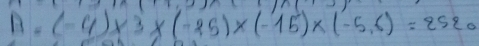 A=(-4)* 3* (-25)* (-15)* (-5.6)=2520